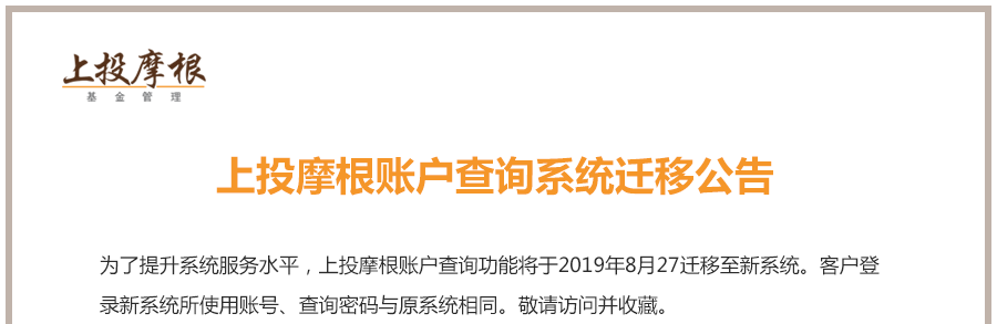 上投摩根账户查询系统迁移公告:为了提升系统服务水平，上投摩根账户查询相关功能已于2019年8月27迁移至新系统。客户登录使用账号、查询密码与原系统相同。敬请访问并收藏。